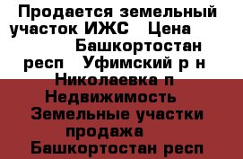 Продается земельный участок ИЖС › Цена ­ 600 000 - Башкортостан респ., Уфимский р-н, Николаевка п. Недвижимость » Земельные участки продажа   . Башкортостан респ.